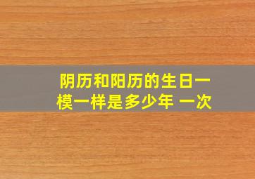 阴历和阳历的生日一模一样是多少年 一次